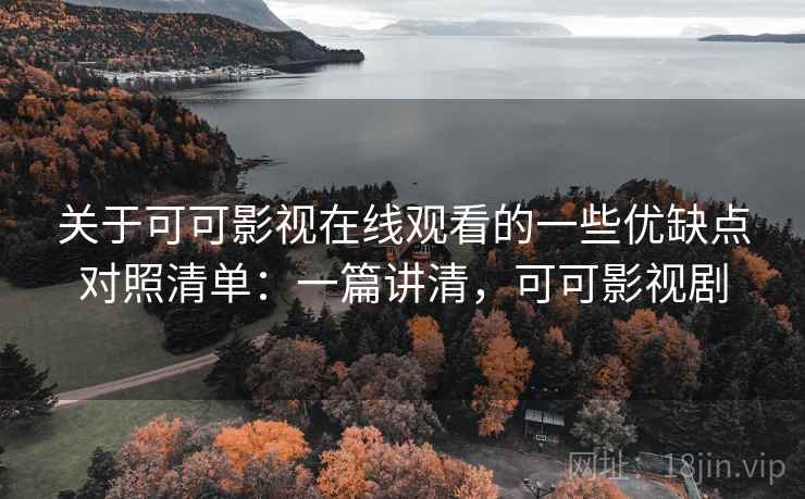 关于可可影视在线观看的一些优缺点对照清单：一篇讲清，可可影视剧