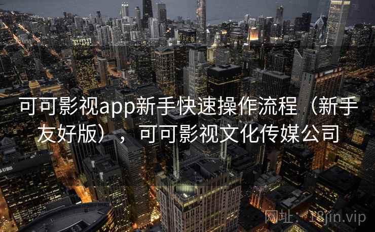 可可影视app新手快速操作流程（新手友好版），可可影视文化传媒公司