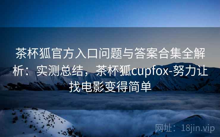茶杯狐官方入口问题与答案合集全解析：实测总结，茶杯狐cupfox-努力让找电影变得简单