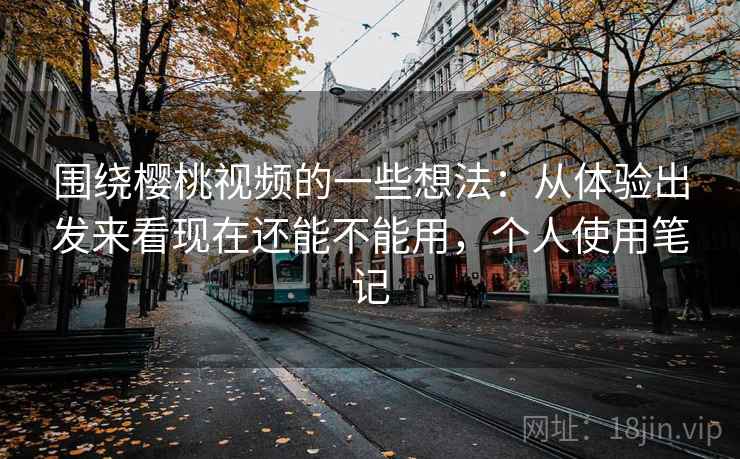 围绕樱桃视频的一些想法：从体验出发来看现在还能不能用，个人使用笔记
