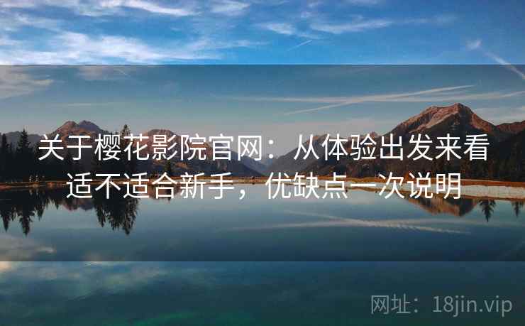 关于樱花影院官网：从体验出发来看适不适合新手，优缺点一次说明