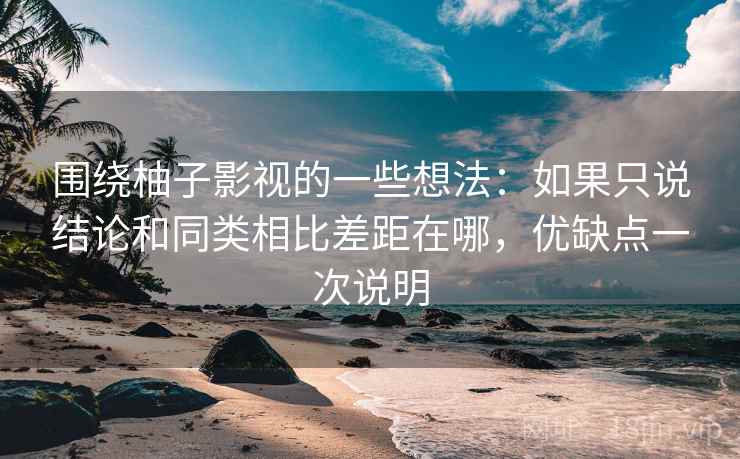 围绕柚子影视的一些想法：如果只说结论和同类相比差距在哪，优缺点一次说明