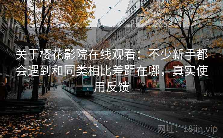 关于樱花影院在线观看:不少新手都会遇到和同类相比差距在哪,真实使用反馈 关于樱花影院在线观看:不少新手都会遇到和同类相比差距在哪,真实使用反馈