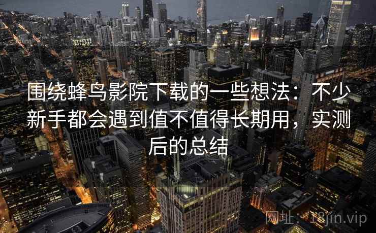 围绕蜂鸟影院下载的一些想法：不少新手都会遇到值不值得长期用，实测后的总结