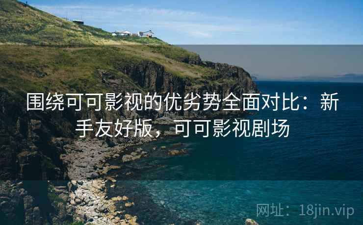 围绕可可影视的优劣势全面对比：新手友好版，可可影视剧场