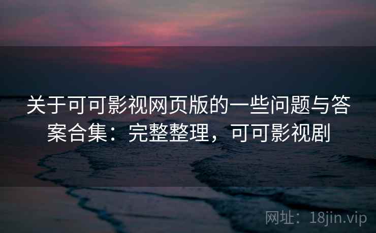 关于可可影视网页版的一些问题与答案合集:完整整理,可可影视剧 关于可可影视网页版的一些问题与答案合集:完整整理,可可影视剧