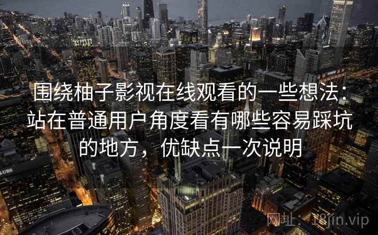 围绕柚子影视在线观看的一些想法：站在普通用户角度看有哪些容易踩坑的地方，优缺点一次说明