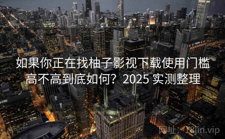 如果你正在找柚子影视下载使用门槛高不高到底如何？2025 实测整理