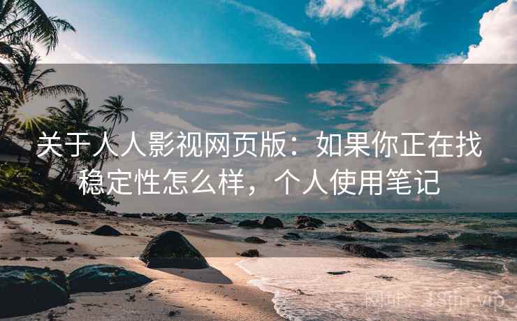 关于人人影视网页版：如果你正在找稳定性怎么样，个人使用笔记