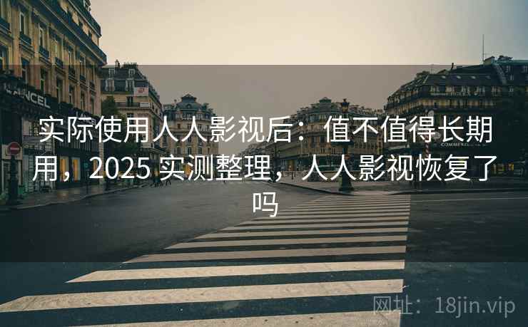 实际使用人人影视后：值不值得长期用，2025 实测整理，人人影视恢复了吗