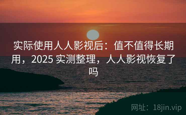 实际使用人人影视后：值不值得长期用，2025 实测整理，人人影视恢复了吗