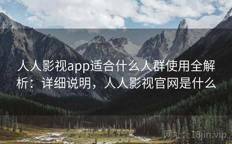人人影视app适合什么人群使用全解析:详细说明,人人影视官网是什么 人人影视app适合什么人群使用全解析:详细说明,人人影视官网是什么