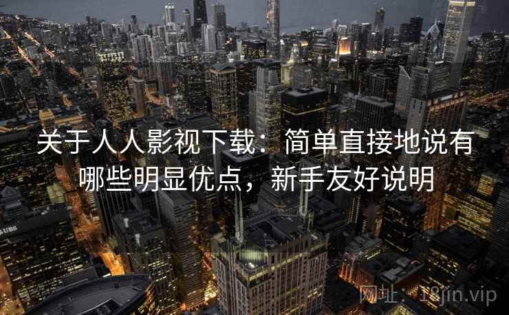 关于人人影视下载：简单直接地说有哪些明显优点，新手友好说明