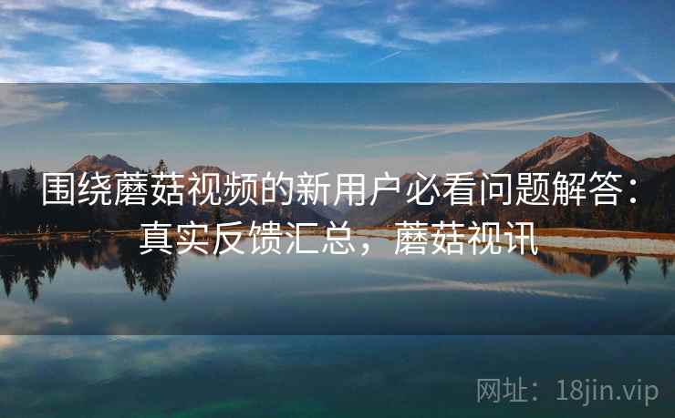 围绕蘑菇视频的新用户必看问题解答：真实反馈汇总，蘑菇视讯