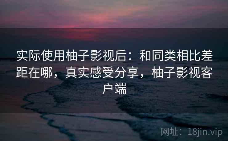 实际使用柚子影视后：和同类相比差距在哪，真实感受分享，柚子影视客户端