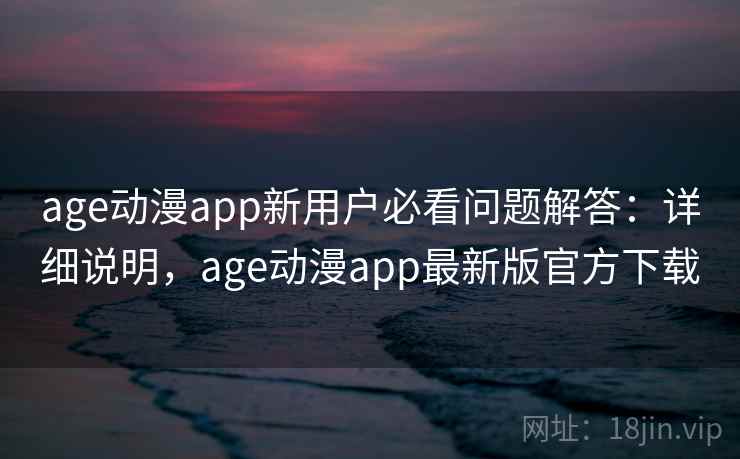 age动漫app新用户必看问题解答：详细说明，age动漫app最新版官方下载