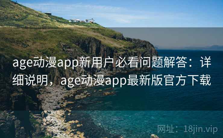 age动漫app新用户必看问题解答：详细说明，age动漫app最新版官方下载