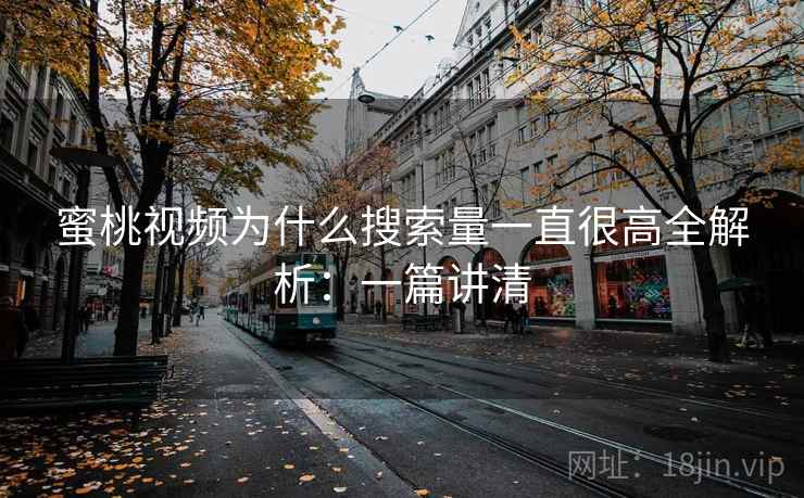 蜜桃视频为什么搜索量一直很高全解析：一篇讲清