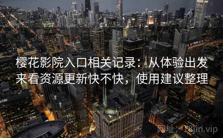 樱花影院入口相关记录:从体验出发来看资源更新快不快,使用建议整理 樱花影院入口相关记录:从体验出发来看资源更新快不快,使用建议整理