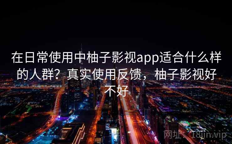 在日常使用中柚子影视app适合什么样的人群？真实使用反馈，柚子影视好不好