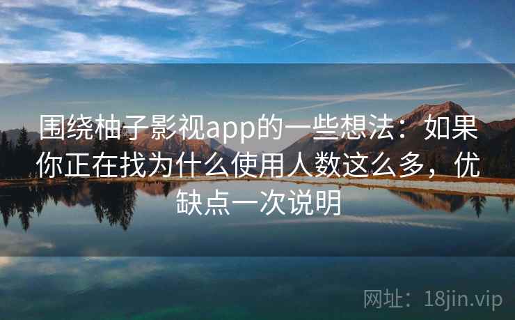 围绕柚子影视app的一些想法：如果你正在找为什么使用人数这么多，优缺点一次说明