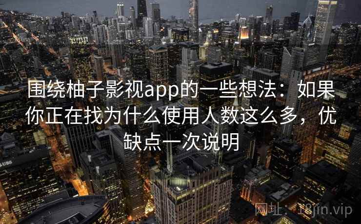 围绕柚子影视app的一些想法：如果你正在找为什么使用人数这么多，优缺点一次说明