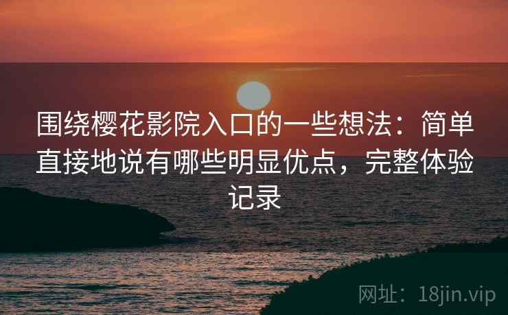 围绕樱花影院入口的一些想法：简单直接地说有哪些明显优点，完整体验记录