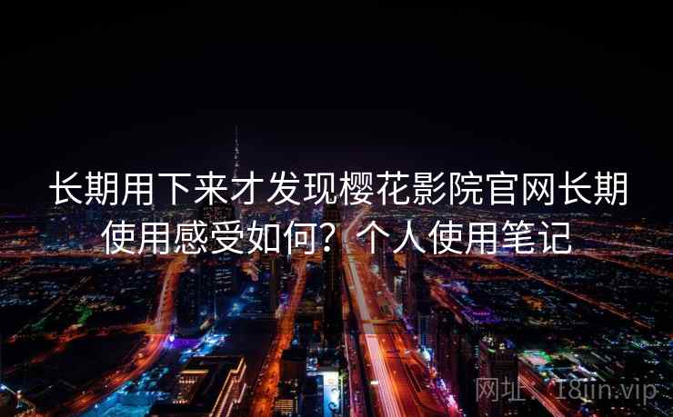长期用下来才发现樱花影院官网长期使用感受如何？个人使用笔记