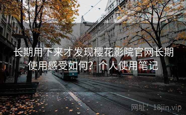 长期用下来才发现樱花影院官网长期使用感受如何？个人使用笔记