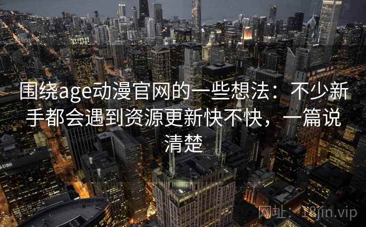 围绕age动漫官网的一些想法：不少新手都会遇到资源更新快不快，一篇说清楚