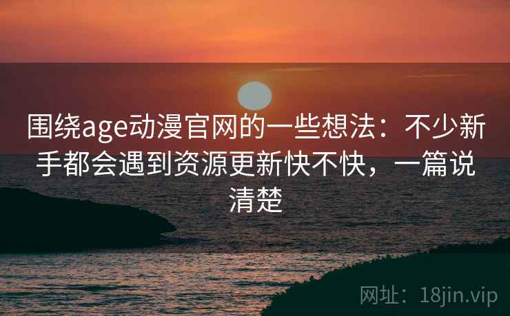 围绕age动漫官网的一些想法：不少新手都会遇到资源更新快不快，一篇说清楚