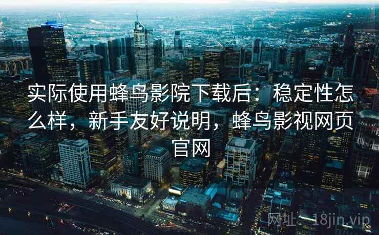 实际使用蜂鸟影院下载后：稳定性怎么样，新手友好说明，蜂鸟影视网页官网