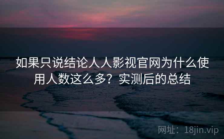 如果只说结论人人影视官网为什么使用人数这么多？实测后的总结