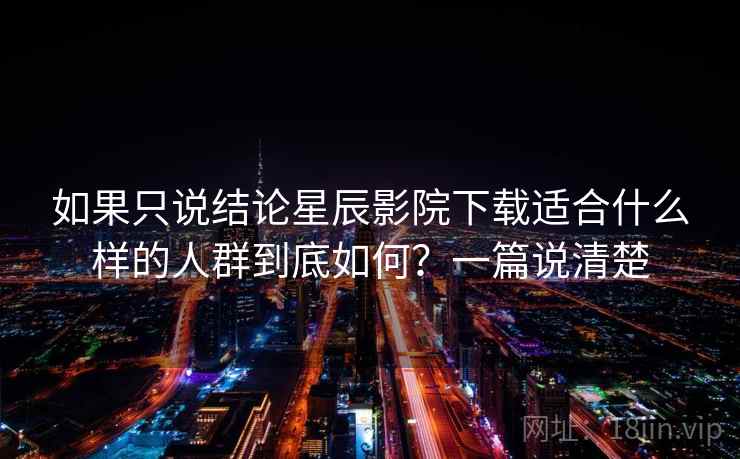 如果只说结论星辰影院下载适合什么样的人群到底如何？一篇说清楚