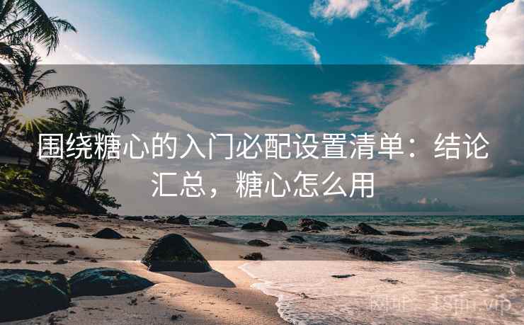 围绕糖心的入门必配设置清单：结论汇总，糖心怎么用