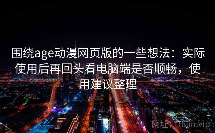 围绕age动漫网页版的一些想法：实际使用后再回头看电脑端是否顺畅，使用建议整理