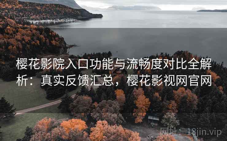 樱花影院入口功能与流畅度对比全解析：真实反馈汇总，樱花影视网官网
