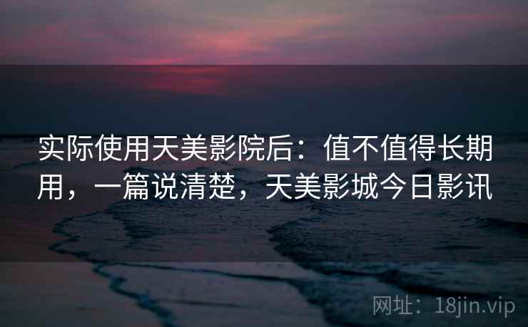 实际使用天美影院后：值不值得长期用，一篇说清楚，天美影城今日影讯
