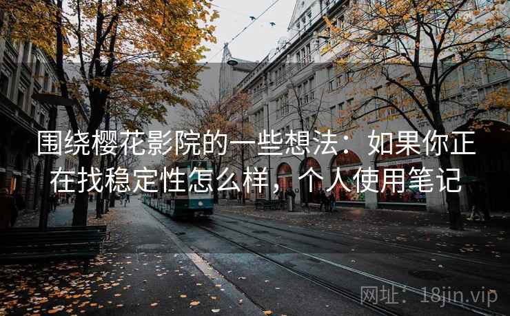 围绕樱花影院的一些想法:如果你正在找稳定性怎么样,个人使用笔记 围绕樱花影院的一些想法:如果你正在找稳定性怎么样,个人使用笔记