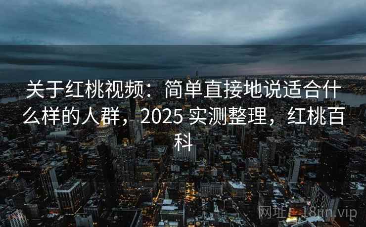 关于红桃视频：简单直接地说适合什么样的人群，2025 实测整理，红桃百科