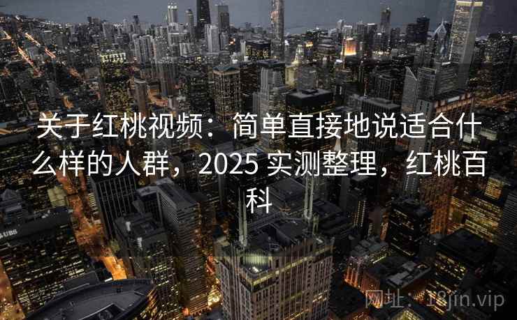 关于红桃视频:简单直接地说适合什么样的人群,2025 实测整理,红桃百科 关于红桃视频:简单直接地说适合什么样的人群,2025 实测整理,红桃百科