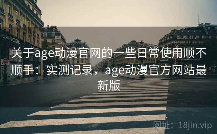 关于age动漫官网的一些日常使用顺不顺手：实测记录，age动漫官方网站最新版