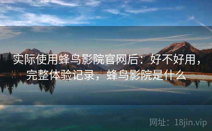 实际使用蜂鸟影院官网后：好不好用，完整体验记录，蜂鸟影院是什么