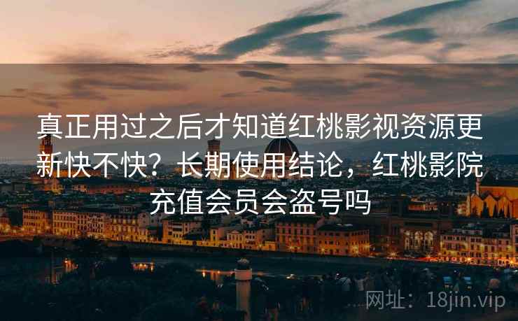 真正用过之后才知道红桃影视资源更新快不快？长期使用结论，红桃影院充值会员会盗号吗