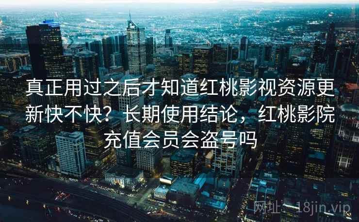真正用过之后才知道红桃影视资源更新快不快？长期使用结论，红桃影院充值会员会盗号吗