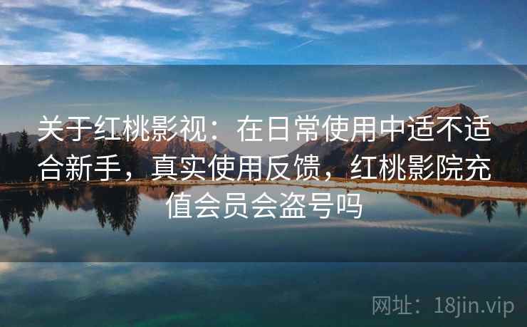 关于红桃影视：在日常使用中适不适合新手，真实使用反馈，红桃影院充值会员会盗号吗