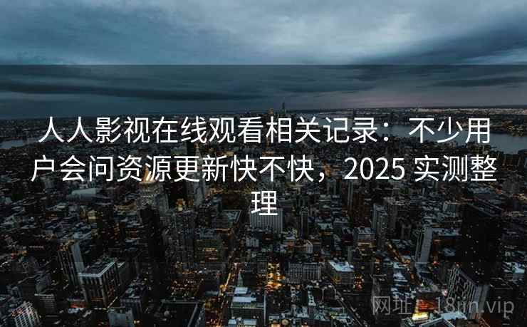 人人影视在线观看相关记录：不少用户会问资源更新快不快，2025 实测整理
