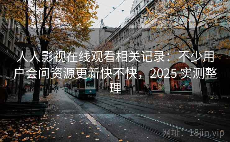 人人影视在线观看相关记录：不少用户会问资源更新快不快，2025 实测整理