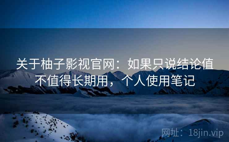 关于柚子影视官网：如果只说结论值不值得长期用，个人使用笔记