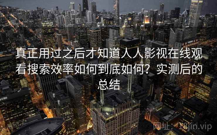 真正用过之后才知道人人影视在线观看搜索效率如何到底如何？实测后的总结